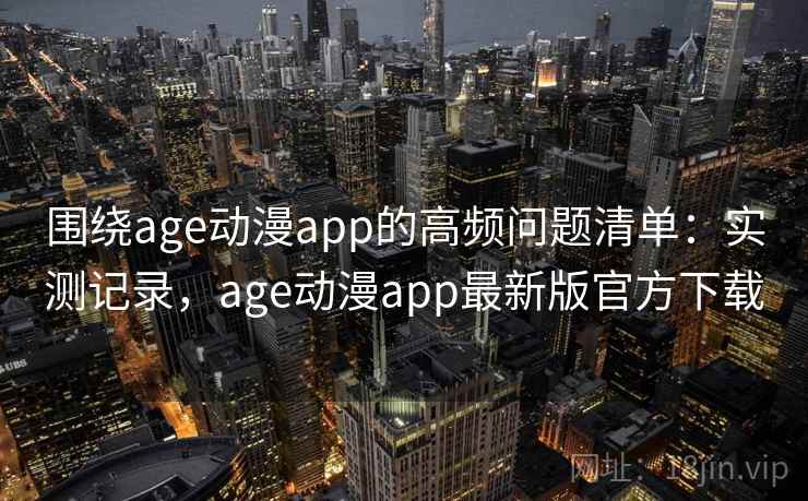 围绕age动漫app的高频问题清单：实测记录，age动漫app最新版官方下载