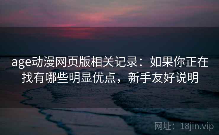 age动漫网页版相关记录：如果你正在找有哪些明显优点，新手友好说明