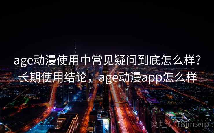 age动漫使用中常见疑问到底怎么样？长期使用结论，age动漫app怎么样