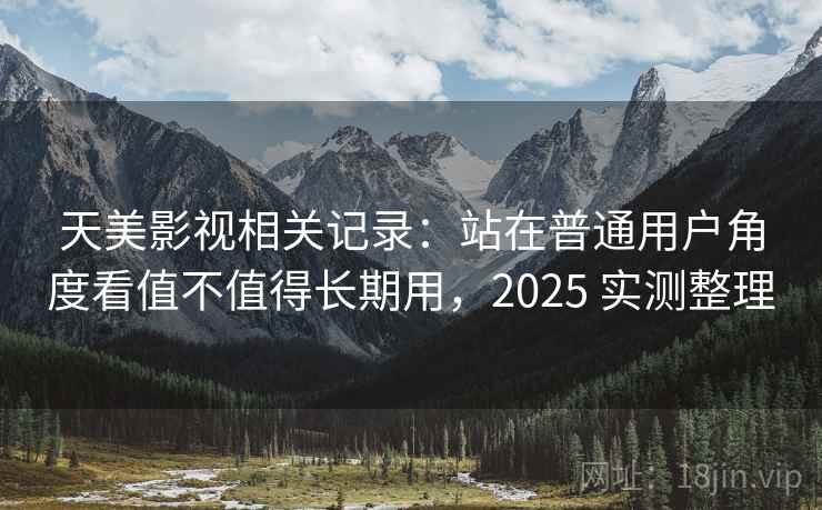 天美影视相关记录：站在普通用户角度看值不值得长期用，2025 实测整理