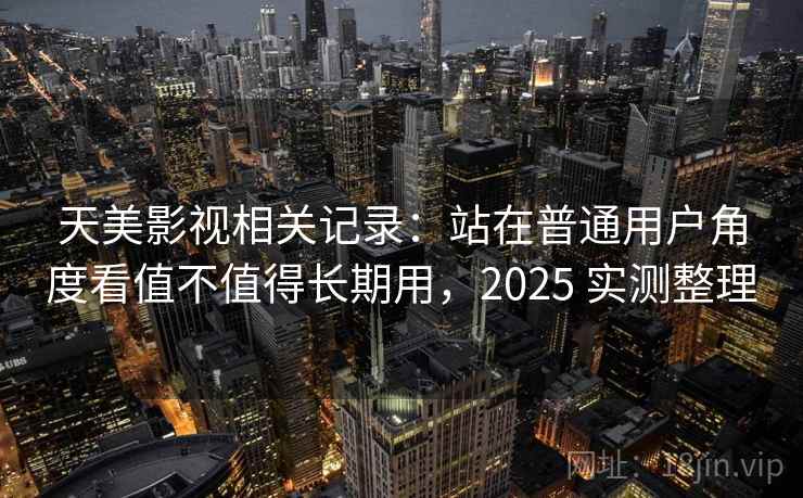 天美影视相关记录：站在普通用户角度看值不值得长期用，2025 实测整理