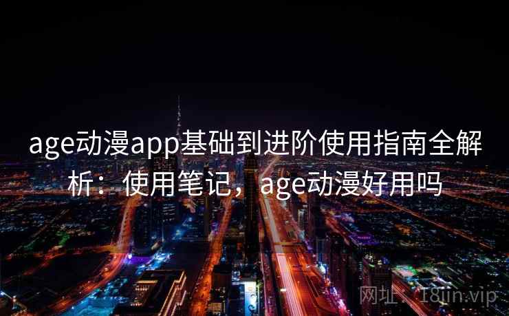 age动漫app基础到进阶使用指南全解析：使用笔记，age动漫好用吗