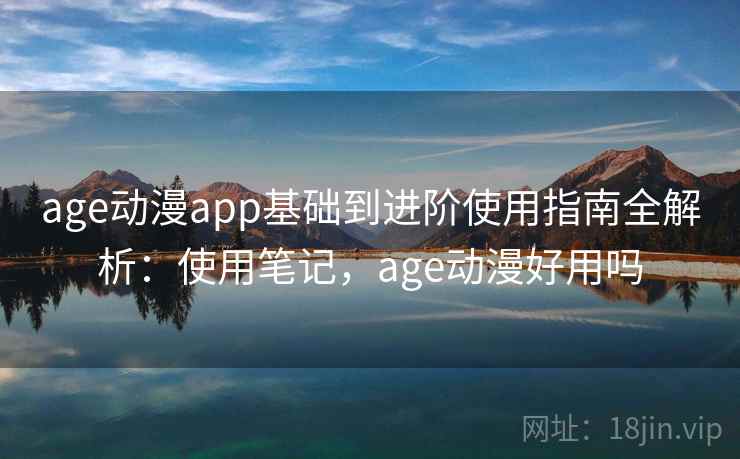 age动漫app基础到进阶使用指南全解析：使用笔记，age动漫好用吗