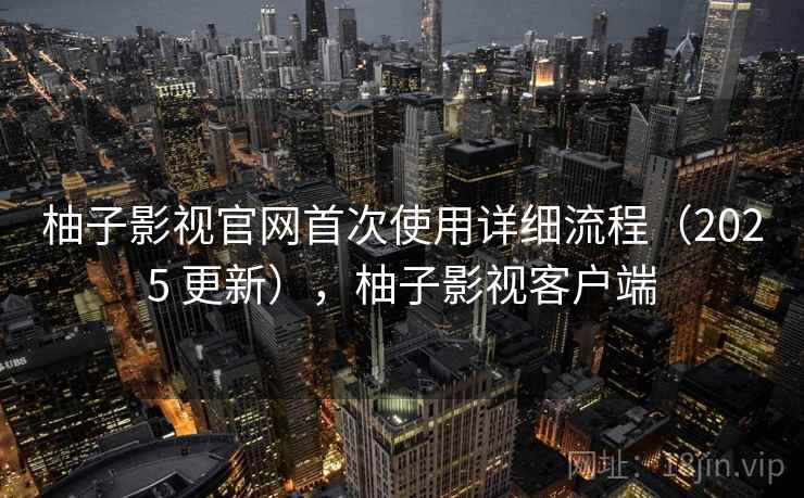 柚子影视官网首次使用详细流程（2025 更新），柚子影视客户端