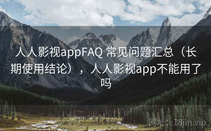 人人影视appFAQ 常见问题汇总（长期使用结论），人人影视app不能用了吗