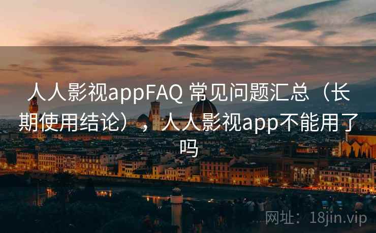 人人影视appFAQ 常见问题汇总（长期使用结论），人人影视app不能用了吗