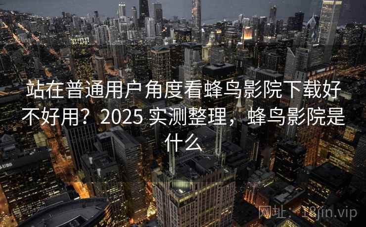 站在普通用户角度看蜂鸟影院下载好不好用？2025 实测整理，蜂鸟影院是什么