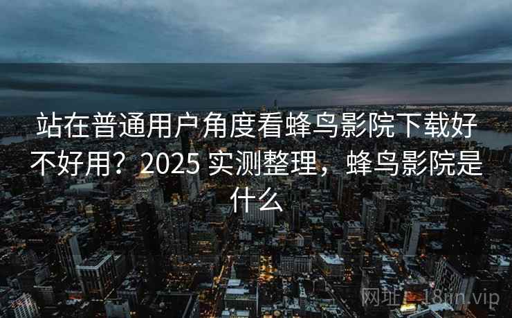 站在普通用户角度看蜂鸟影院下载好不好用?2025 实测整理,蜂鸟影院是什么 站在普通用户角度看蜂鸟影院下载好不好用?2025 实测整理,蜂鸟影院是什么