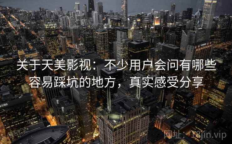 关于天美影视：不少用户会问有哪些容易踩坑的地方，真实感受分享