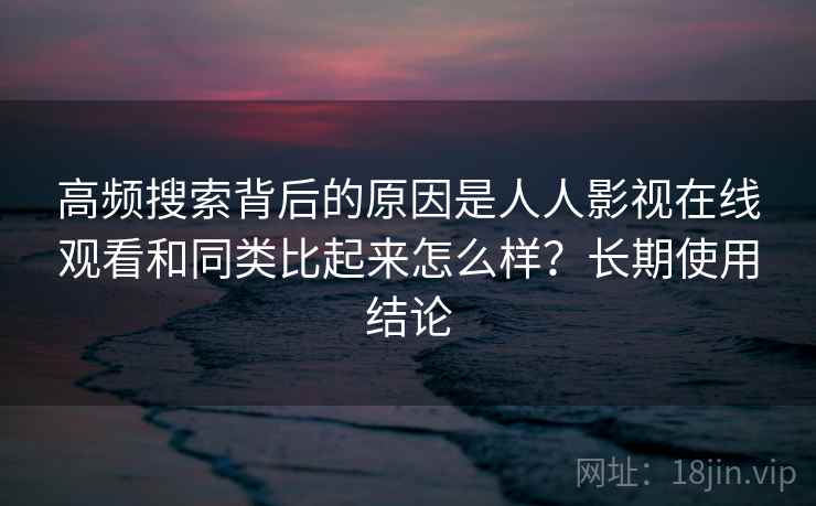 高频搜索背后的原因是人人影视在线观看和同类比起来怎么样？长期使用结论