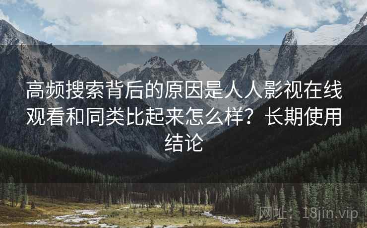 高频搜索背后的原因是人人影视在线观看和同类比起来怎么样?长期使用结论 高频搜索背后的原因是人人影视在线观看和同类比起来怎么样?长期使用结论
