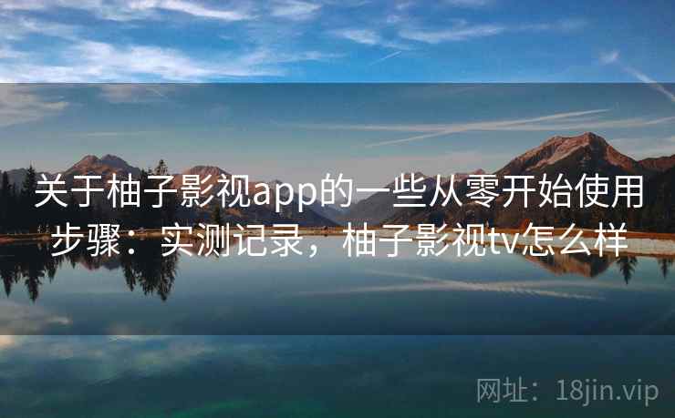 关于柚子影视app的一些从零开始使用步骤：实测记录，柚子影视tv怎么样