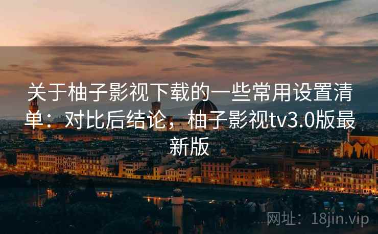 关于柚子影视下载的一些常用设置清单：对比后结论，柚子影视tv3.0版最新版