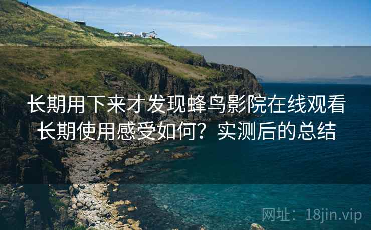 长期用下来才发现蜂鸟影院在线观看长期使用感受如何？实测后的总结
