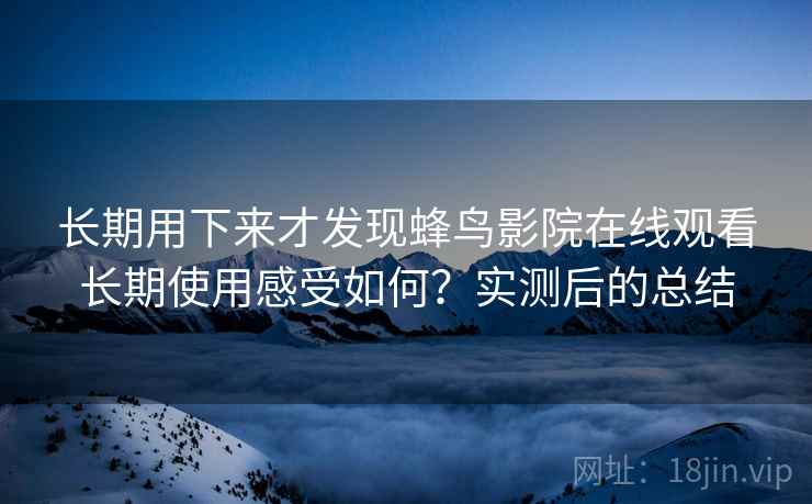 长期用下来才发现蜂鸟影院在线观看长期使用感受如何？实测后的总结