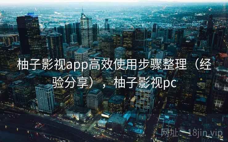 柚子影视app高效使用步骤整理（经验分享），柚子影视pc