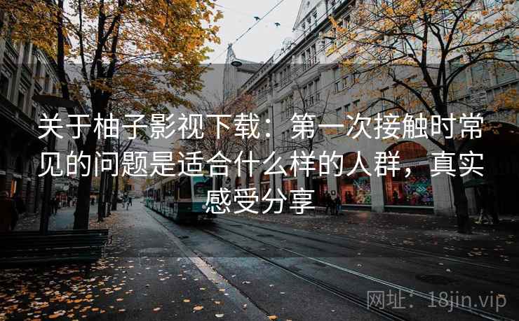 关于柚子影视下载：第一次接触时常见的问题是适合什么样的人群，真实感受分享