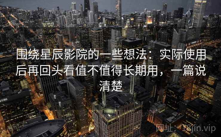 围绕星辰影院的一些想法：实际使用后再回头看值不值得长期用，一篇说清楚