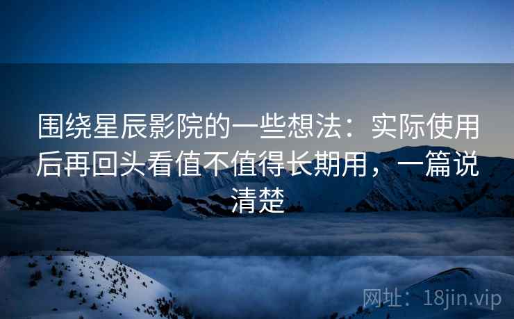 围绕星辰影院的一些想法：实际使用后再回头看值不值得长期用，一篇说清楚