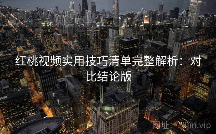 红桃视频实用技巧清单完整解析：对比结论版