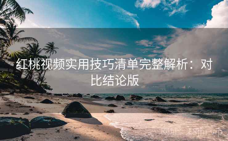红桃视频实用技巧清单完整解析：对比结论版