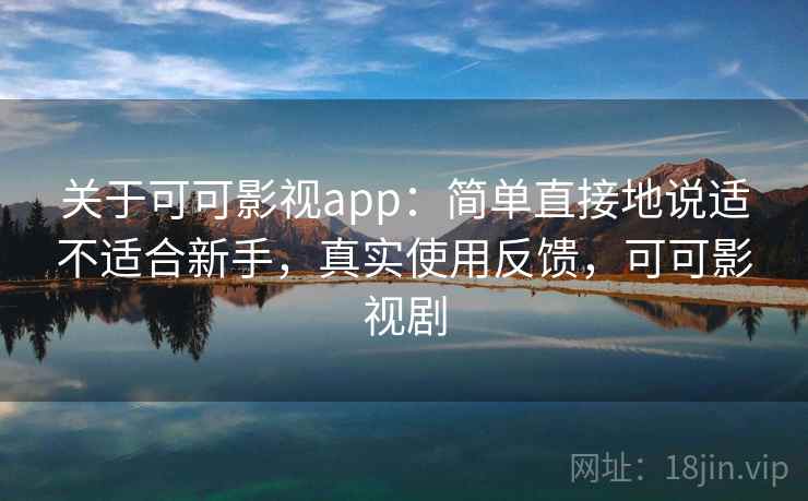 关于可可影视app:简单直接地说适不适合新手,真实使用反馈,可可影视剧 关于可可影视app:简单直接地说适不适合新手,真实使用反馈,可可影视剧