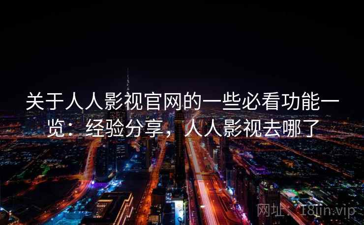 关于人人影视官网的一些必看功能一览:经验分享,人人影视去哪了 关于人人影视官网的一些必看功能一览:经验分享,人人影视去哪了