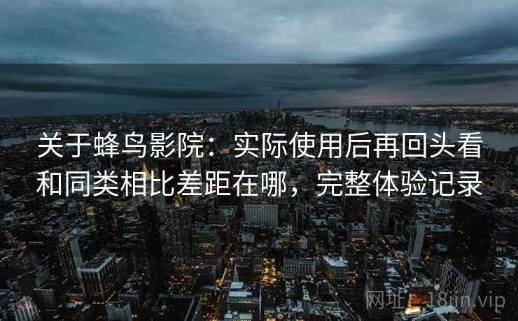 关于蜂鸟影院:实际使用后再回头看和同类相比差距在哪,完整体验记录 关于蜂鸟影院:实际使用后再回头看和同类相比差距在哪,完整体验记录