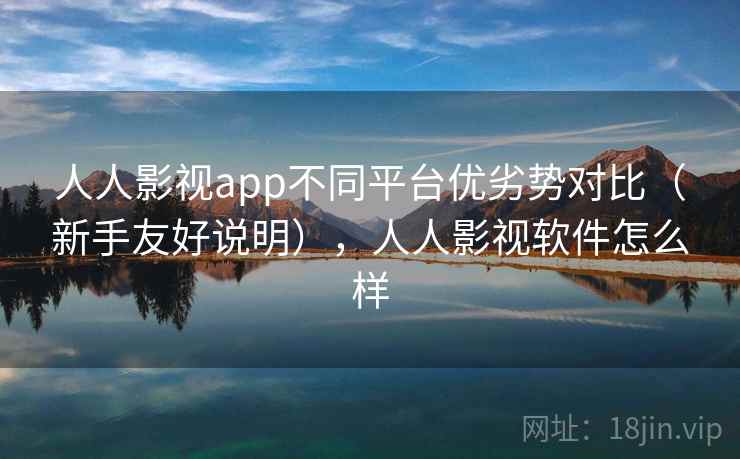 人人影视app不同平台优劣势对比（新手友好说明），人人影视软件怎么样
