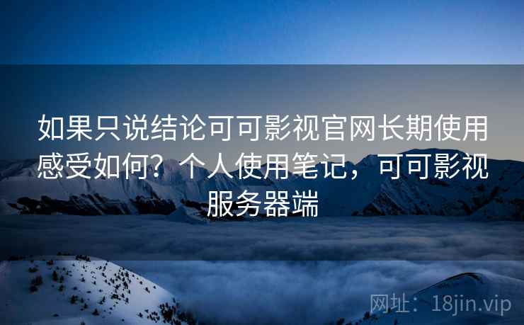 如果只说结论可可影视官网长期使用感受如何?个人使用笔记,可可影视服务器端 如果只说结论可可影视官网长期使用感受如何?个人使用笔记,可可影视服务器端