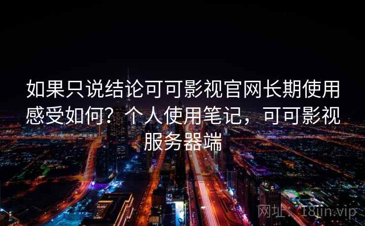 如果只说结论可可影视官网长期使用感受如何?个人使用笔记,可可影视服务器端 如果只说结论可可影视官网长期使用感受如何?个人使用笔记,可可影视服务器端