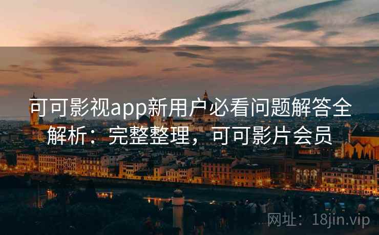 可可影视app新用户必看问题解答全解析：完整整理，可可影片会员