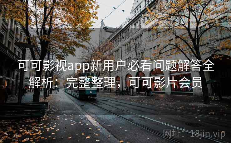 可可影视app新用户必看问题解答全解析:完整整理,可可影片会员 可可影视app新用户必看问题解答全解析:完整整理,可可影片会员