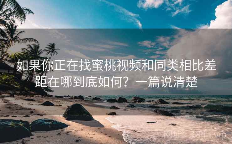如果你正在找蜜桃视频和同类相比差距在哪到底如何？一篇说清楚