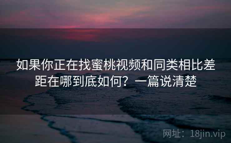 如果你正在找蜜桃视频和同类相比差距在哪到底如何？一篇说清楚