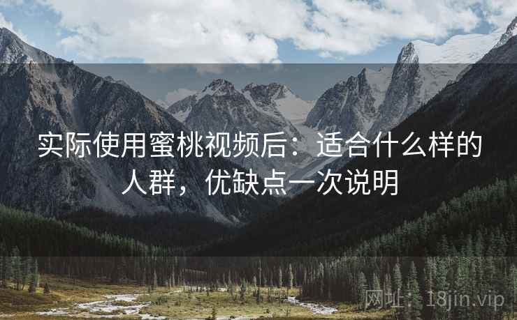 实际使用蜜桃视频后:适合什么样的人群,优缺点一次说明 实际使用蜜桃视频后:适合什么样的人群,优缺点一次说明