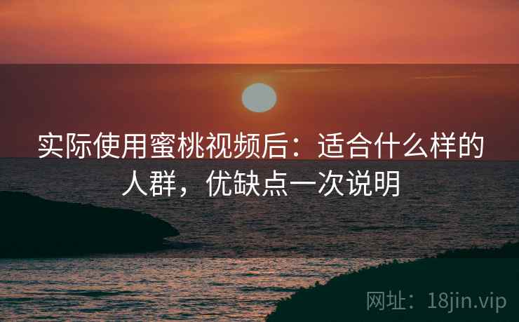 实际使用蜜桃视频后:适合什么样的人群,优缺点一次说明 实际使用蜜桃视频后:适合什么样的人群,优缺点一次说明