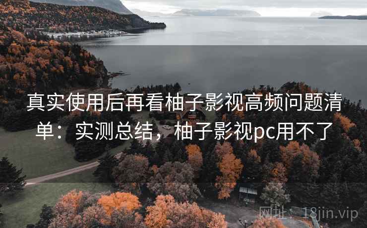 真实使用后再看柚子影视高频问题清单:实测总结,柚子影视pc用不了 真实使用后再看柚子影视高频问题清单:实测总结,柚子影视pc用不了