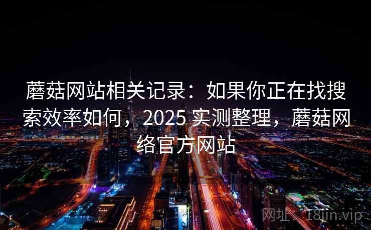 蘑菇网站相关记录:如果你正在找搜索效率如何,2025 实测整理,蘑菇网络官方网站 蘑菇网站相关记录:如果你正在找搜索效率如何,2025 实测整理,蘑菇网络官方网站