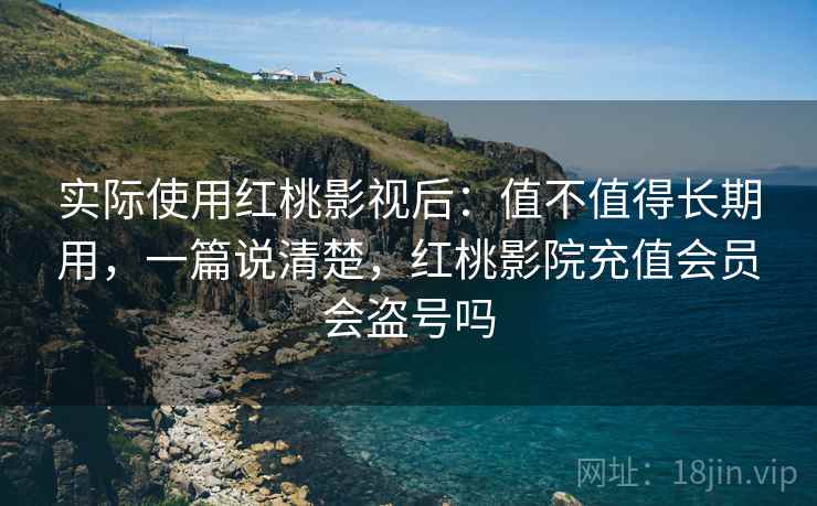 实际使用红桃影视后:值不值得长期用,一篇说清楚,红桃影院充值会员会盗号吗 实际使用红桃影视后:值不值得长期用,一篇说清楚,红桃影院充值会员会盗号吗