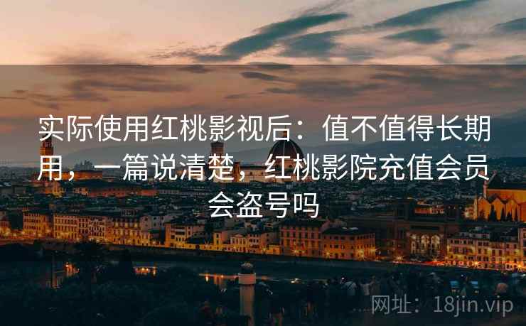 实际使用红桃影视后:值不值得长期用,一篇说清楚,红桃影院充值会员会盗号吗 实际使用红桃影视后:值不值得长期用,一篇说清楚,红桃影院充值会员会盗号吗