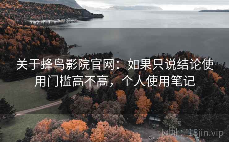 关于蜂鸟影院官网：如果只说结论使用门槛高不高，个人使用笔记