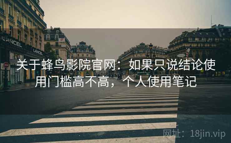 关于蜂鸟影院官网：如果只说结论使用门槛高不高，个人使用笔记