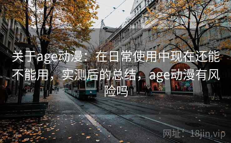 关于age动漫:在日常使用中现在还能不能用,实测后的总结,age动漫有风险吗 关于age动漫:在日常使用中现在还能不能用,实测后的总结,age动漫有风险吗
