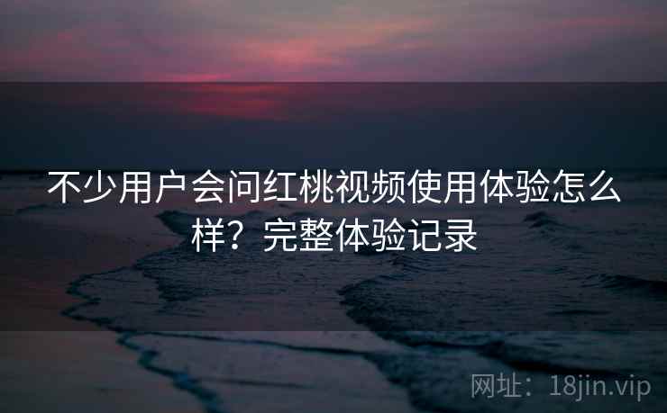 不少用户会问红桃视频使用体验怎么样?完整体验记录 不少用户会问红桃视频使用体验怎么样?完整体验记录