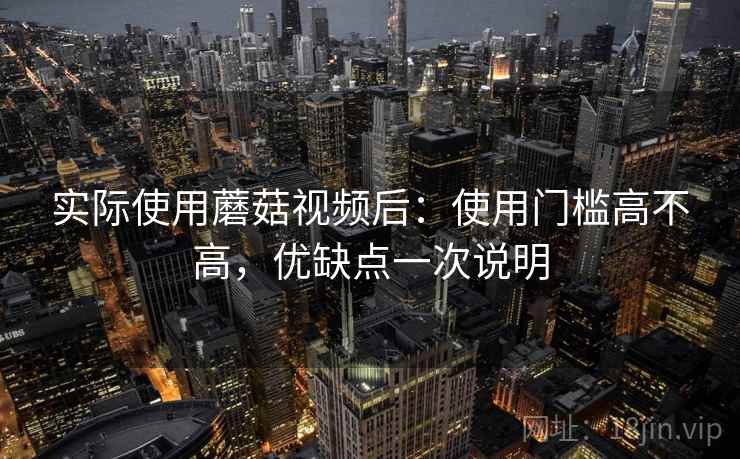 实际使用蘑菇视频后:使用门槛高不高,优缺点一次说明 实际使用蘑菇视频后:使用门槛高不高,优缺点一次说明