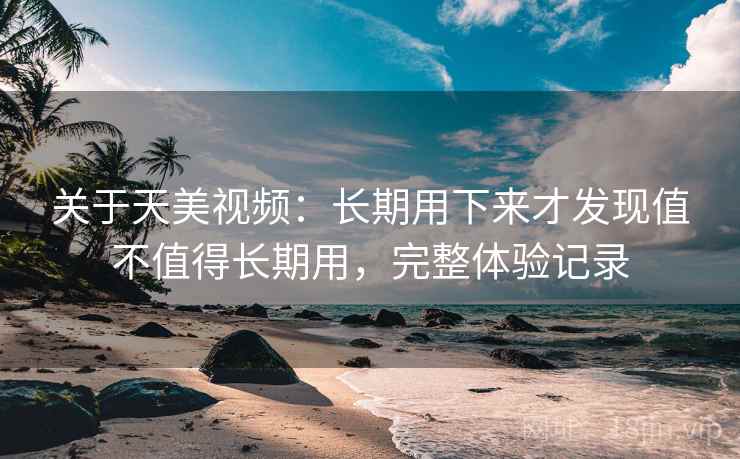 关于天美视频:长期用下来才发现值不值得长期用,完整体验记录 关于天美视频:长期用下来才发现值不值得长期用,完整体验记录