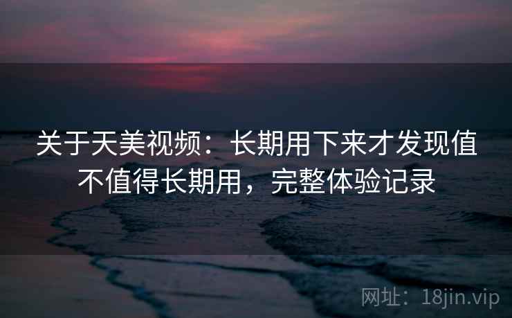 关于天美视频:长期用下来才发现值不值得长期用,完整体验记录 关于天美视频:长期用下来才发现值不值得长期用,完整体验记录