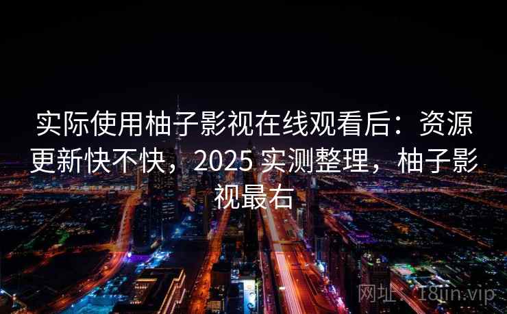 实际使用柚子影视在线观看后：资源更新快不快，2025 实测整理，柚子影视最右