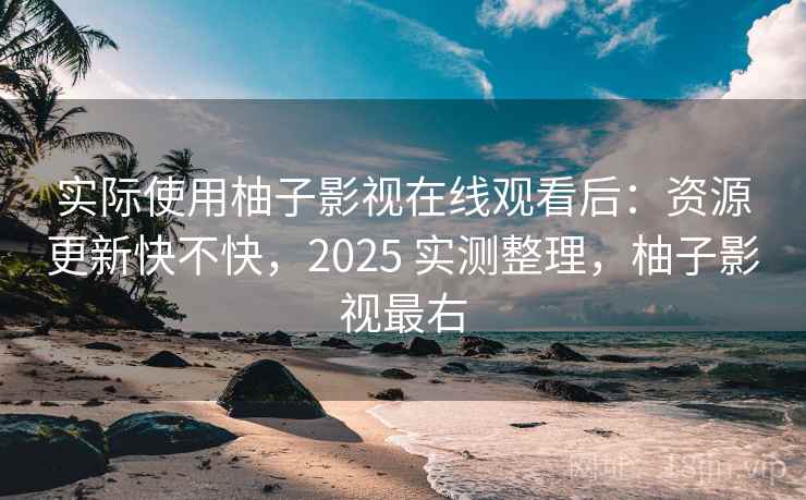 实际使用柚子影视在线观看后：资源更新快不快，2025 实测整理，柚子影视最右